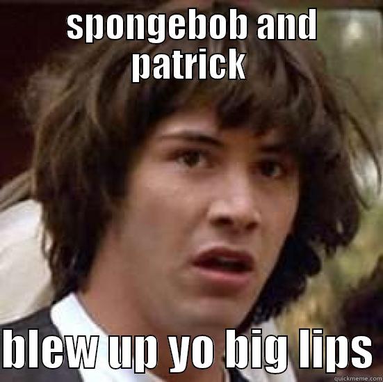  SPONGEBOB AND PATRICK  BLEW UP YO BIG LIPS conspiracy keanu