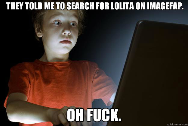 They told me to search for lolita on imagefap. Oh fuck.  scared first day on the internet kid