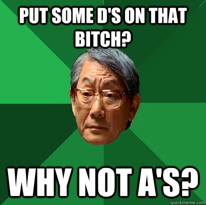 Put some D's on that bitch? Why not A's? - Put some D's on that bitch? Why not A's?  High Expectations Asian Father