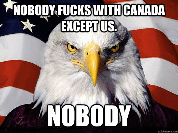 Nobody fucks with Canada except us. Nobody  Evil American Eagle