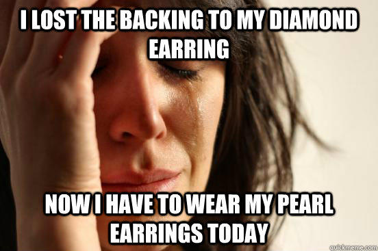 I lost the backing to my diamond earring Now I have to wear my pearl earrings today  First World Problems