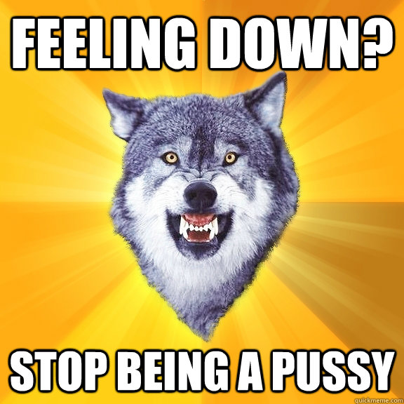 Feeling Down? Stop being a pussy  Courage Wolf