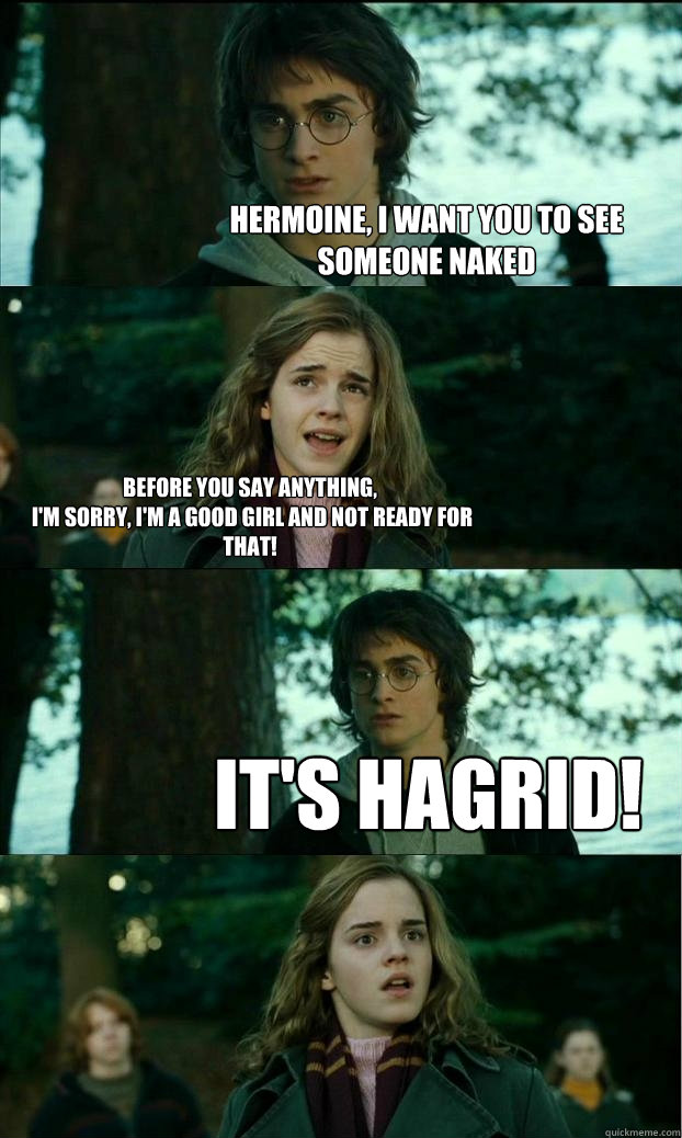 hermoine, I want you to see someone naked before you say anything,
 I'm sorry, I'm a good girl and not ready for that! It's Hagrid!  Horny Harry
