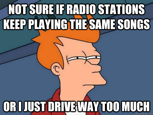 Not sure if radio stations keep playing the same songs Or I just drive way too much  Futurama Fry