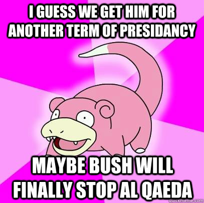 I guess we get him for another term of presidancy Maybe Bush will Finally stop Al qaeda  Slowpoke