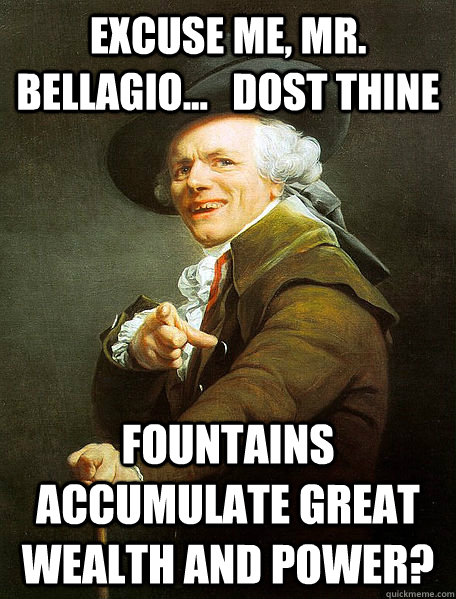 Excuse me, Mr. bellagio...   dost thine Fountains accumulate great wealth and power?   