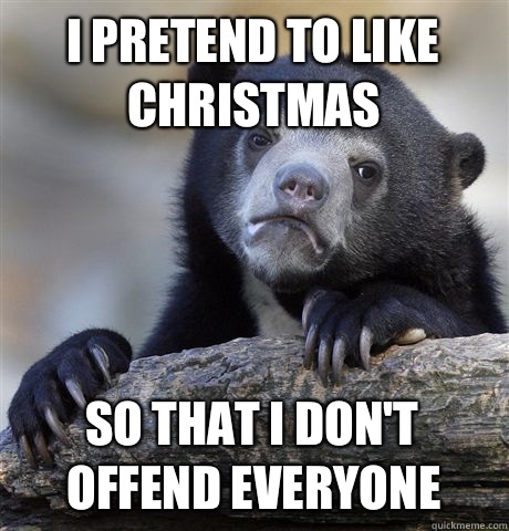 I pretend to like Christmas So That i don't offend everyone  Confession Bear