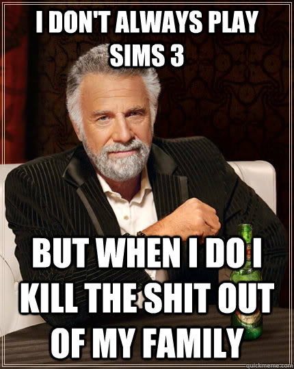 I don't always play sims 3 But when I do I kill the shit out of my family  The Most Interesting Man In The World
