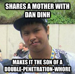 Shares a mother with Dan Dinh Makes it the son of a double-penetration-whore - Shares a mother with Dan Dinh Makes it the son of a double-penetration-whore  Good Guy Reginald