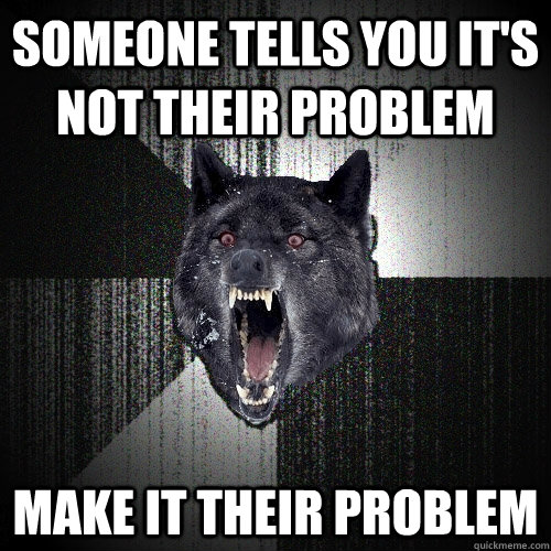 someone tells you it's not their problem make it their problem  Insanity Wolf