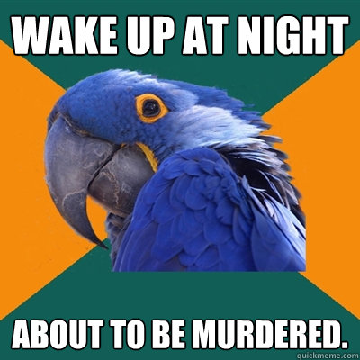Wake up at night about to be murdered.  Paranoid Parrot