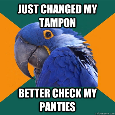 Just changed my tampon better check my panties  Paranoid Parrot