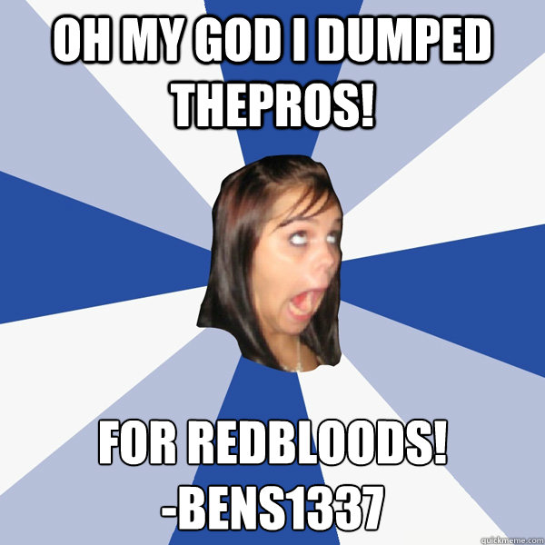 Oh my god i dumped thepros! for redbloods!
-BenS1337  Annoying Facebook Girl