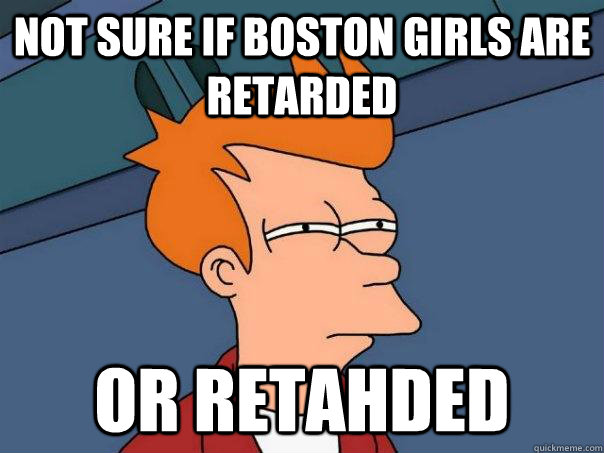 Not sure if Boston girls are retarded Or retahded - Not sure if Boston girls are retarded Or retahded  Futurama Fry
