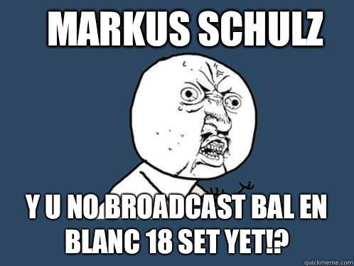 Markus Schulz Y u no broadcast bal en blanc 18 set yet!?  Y U No