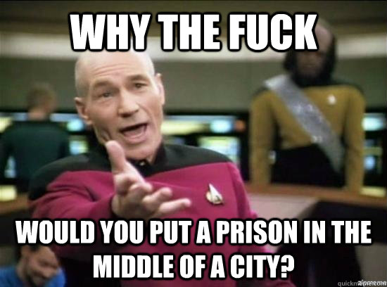 Why the fuck would you put a prison in the middle of a city?  Annoyed Picard HD