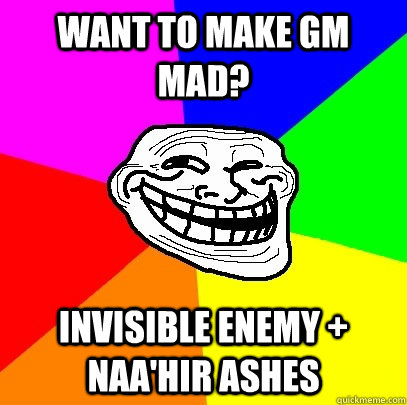Want to make gm mad? invisible enemy + naa'hir ashes  Troll Face