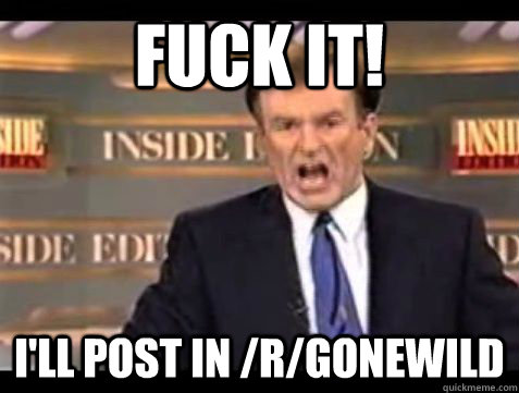 Fuck it! I'll post in /r/gonewild - Fuck it! I'll post in /r/gonewild  Misc