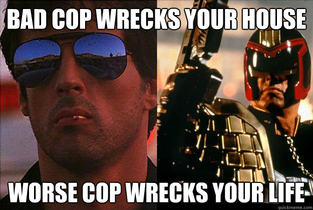 bad cop wrecks your house worse cop wrecks your life  Bad Cop Worse Cop