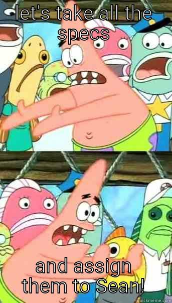 LET'S TAKE ALL THE SPECS AND ASSIGN THEM TO SEAN! Push it somewhere else Patrick