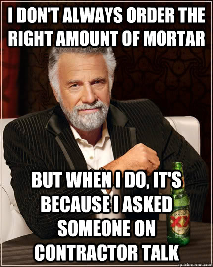 I don't always order the right amount of mortar But when I do, it's because I asked someone on Contractor Talk  The Most Interesting Man In The World
