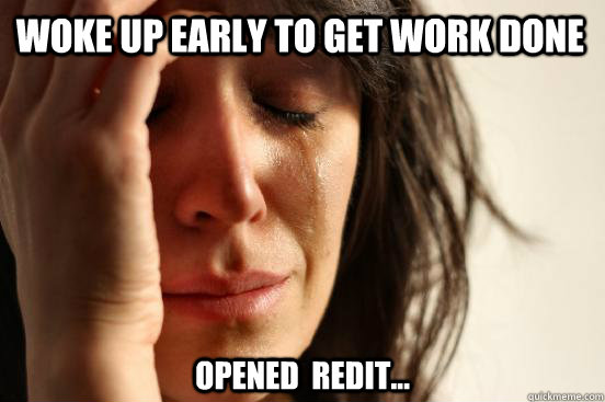 woke up early to get work done opened  redit...  First World Problems