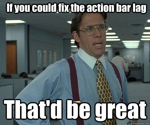 If you could fix the action bar lag That'd be great  - If you could fix the action bar lag That'd be great   Office space bill lumbergh