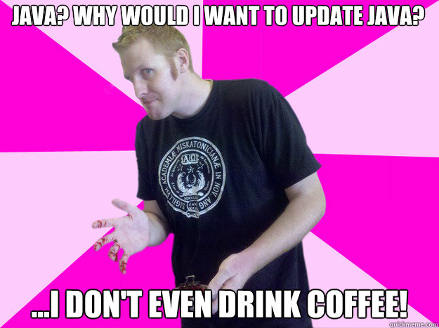 Java? why would I want to update java? ...I don't even drink coffee!  