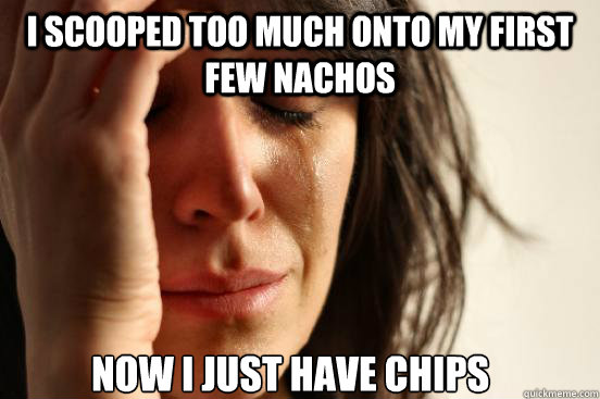 I scooped too much onto my first few nachos Now I just have chips   First World Problems