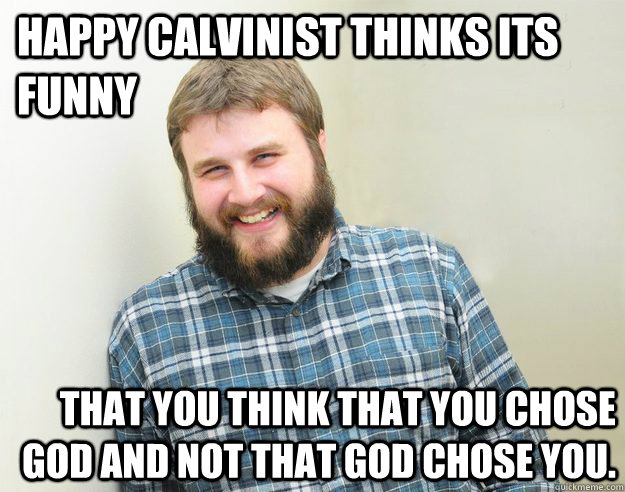Happy Calvinist thinks its funny that you think that you chose God and not that God chose you. - Happy Calvinist thinks its funny that you think that you chose God and not that God chose you.  Happy Bearded Calvinist