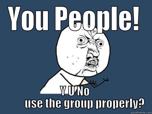 YOU PEOPLE! Y U NO          USE THE GROUP PROPERLY? Y U No