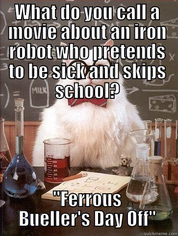 WHAT DO YOU CALL A MOVIE ABOUT AN IRON ROBOT WHO PRETENDS TO BE SICK AND SKIPS SCHOOL? 