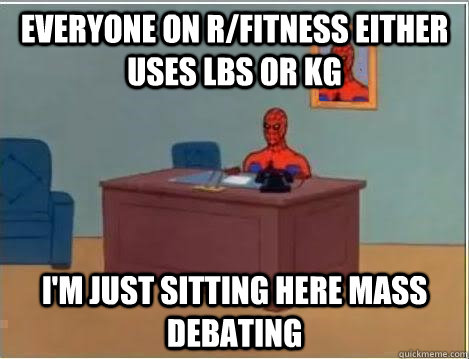 everyone on r/fitness either uses Lbs or kg I'm just sitting here mass debating - everyone on r/fitness either uses Lbs or kg I'm just sitting here mass debating  Spiderman Desk