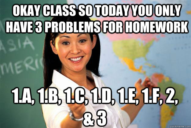Okay class so today you only have 3 problems for homework 1.A, 1.B, 1.C, 1.D, 1.E, 1.F, 2, & 3  Unhelpful High School Teacher