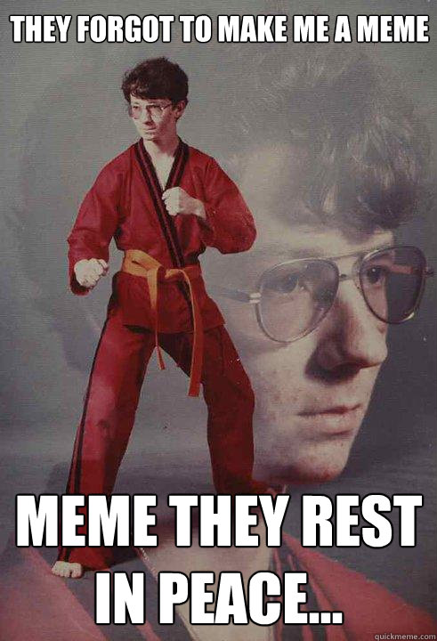 They forgot to make me a meme Meme they rest in peace...  Karate Kyle