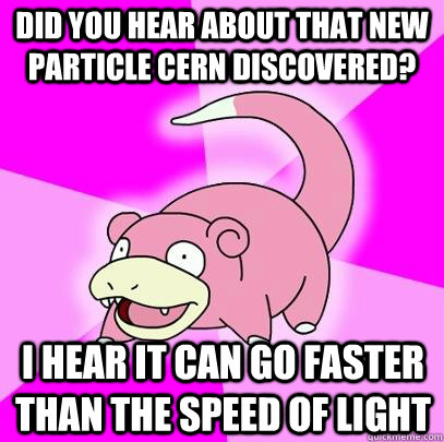 did you hear about that new particle cern discovered? I hear it can go faster than the speed of light  Slowpoke