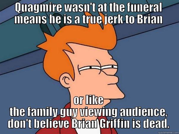 quagmire not there - QUAGMIRE WASN'T AT THE FUNERAL MEANS HE IS A TRUE JERK TO BRIAN OR LIKE THE FAMILY GUY VIEWING AUDIENCE, DON'T BELIEVE BRIAN GRIFFIN IS DEAD. Futurama Fry