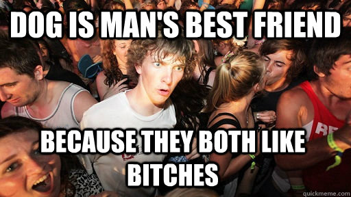 Dog is man's best friend Because they both like bitches  Sudden Clarity Clarence