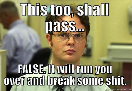 THIS TOO, SHALL PASS... FALSE. IT WILL RUN YOU OVER AND BREAK SOME SHIT. Schrute