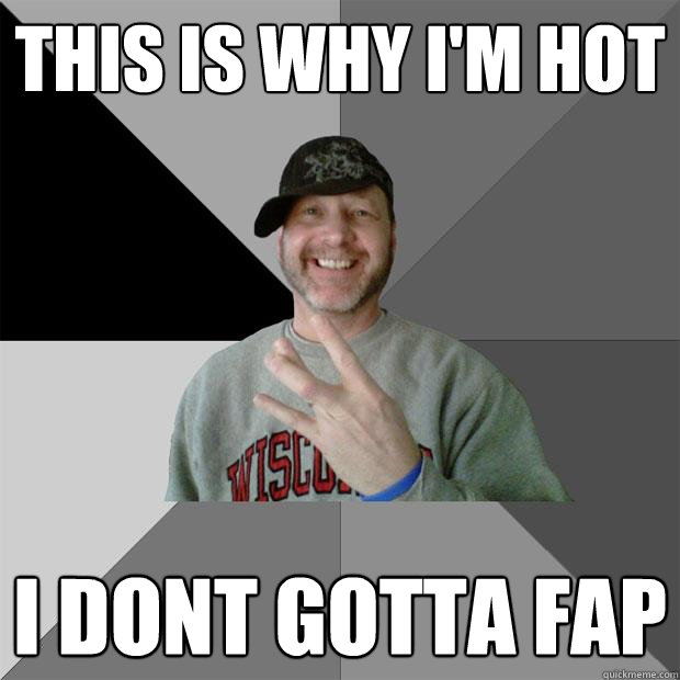 this is why i'm hot i dont gotta fap - this is why i'm hot i dont gotta fap  Hood Dad