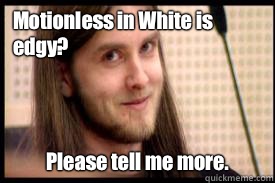 Motionless in White is edgy? Please tell me more.   Condescending Varg Vikernes