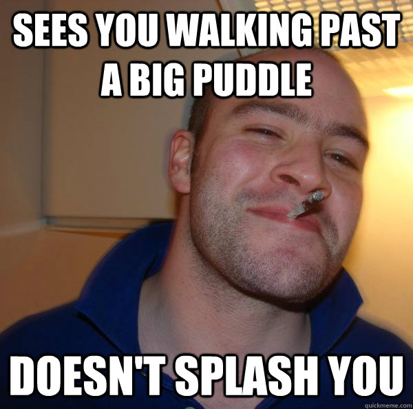 sees you walking past a big puddle doesn't splash you - sees you walking past a big puddle doesn't splash you  Misc
