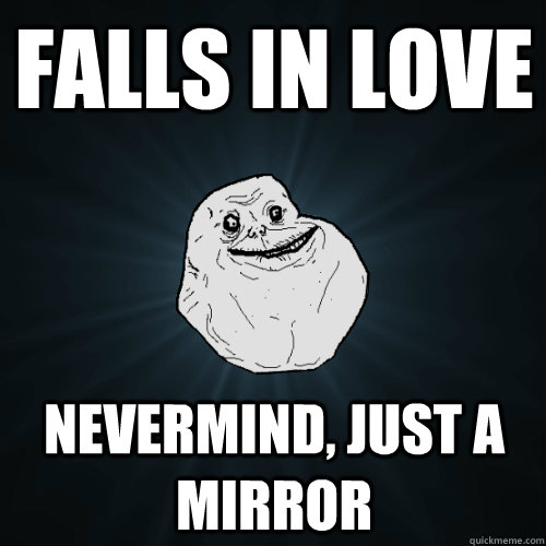 Falls in love nevermind, just a mirror  Forever Alone