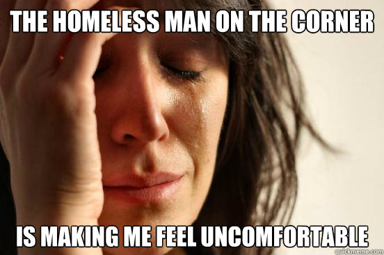 the homeless man on the corner is making me feel uncomfortable  First World Problems