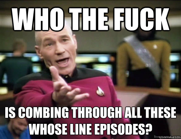 who the fuck is combing through all these whose line episodes?   Annoyed Picard HD