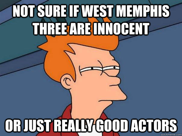 Not sure if west memphis three are innocent Or just really good actors  Futurama Fry