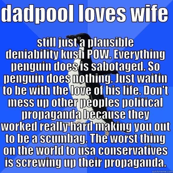 DADPOOL LOVES WIFE  STILL JUST A PLAUSIBLE DENIABILITY KUSH POW. EVERYTHING PENGUIN DOES IS SABOTAGED. SO PENGUIN DOES NOTHING. JUST WAITIN TO BE WITH THE LOVE OF HIS LIFE. DON'T MESS UP OTHER PEOPLES POLITICAL PROPAGANDA BECAUSE THEY WORKED REALLY HARD MAKING YOU OUT TO BE  Socially Awkward Penguin