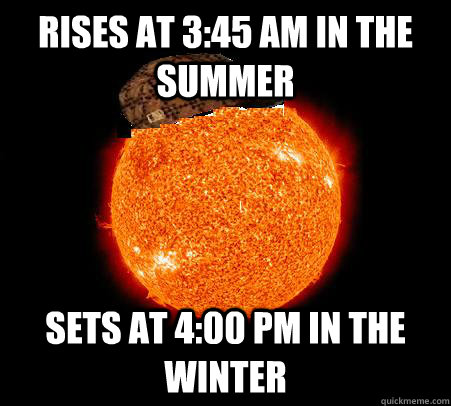 Rises at 3:45 am in the summer Sets at 4:00 pm in the winter  Scumbag Sun
