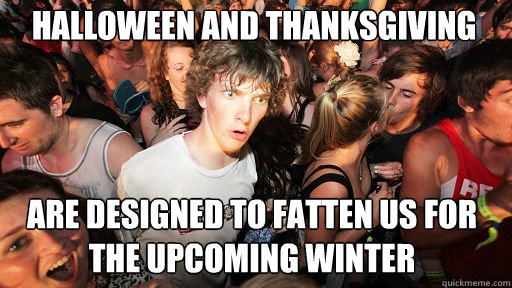Halloween and Thanksgiving
 are designed to fatten us for the upcoming winter  Sudden Clarity Clarence