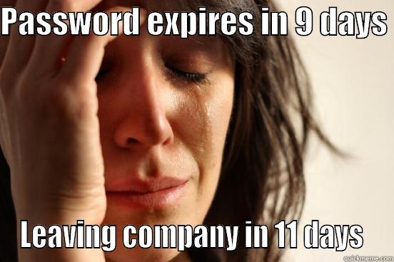 PASSWORD EXPIRES IN 9 DAYS  LEAVING COMPANY IN 11 DAYS  First World Problems